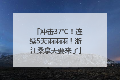 冲击37℃！连续5天雨雨雨！浙江桑拿天要来了