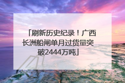 刷新历史纪录！广西长洲船闸单月过货量突破2444万吨
