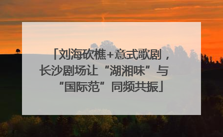 刘海砍樵+意式歌剧，长沙剧场让“湖湘味”与“国际范”同频共振