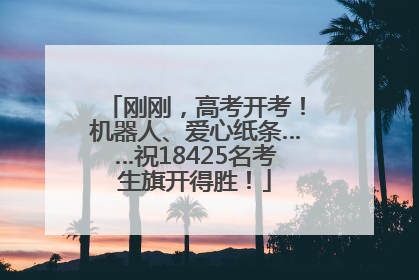 刚刚，高考开考！机器人、爱心纸条……祝18425名考生旗开得胜！