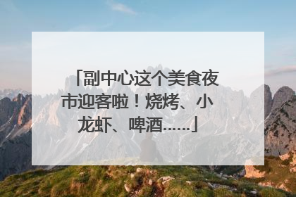 副中心这个美食夜市迎客啦！烧烤、小龙虾、啤酒……