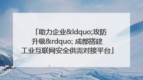 助力企业“攻防升级” 成都搭建工业互联网安全供需对接平台