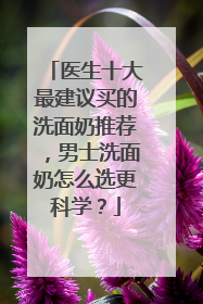 医生十大最建议买的洗面奶推荐，男士洗面奶怎么选更科学？