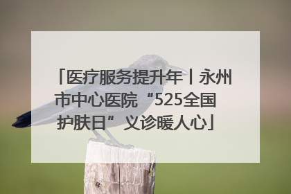 医疗服务提升年丨永州市中心医院“525全国护肤日”义诊暖人心