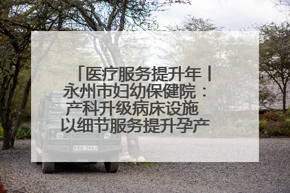 医疗服务提升年丨永州市妇幼保健院：产科升级病床设施 以细节服务提升孕产妇就医体验