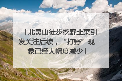 北灵山徒步挖野韭菜引发关注后续，“打野”现象已经大幅度减少