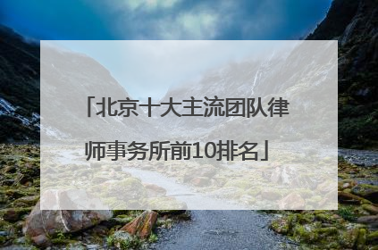 北京十大主流团队律师事务所前10排名