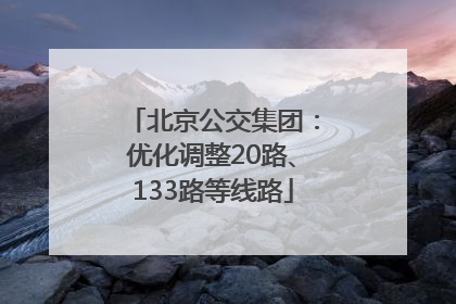 北京公交集团：优化调整20路、133路等线路