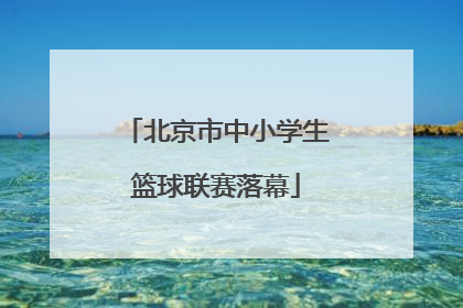 北京市中小学生篮球联赛落幕
