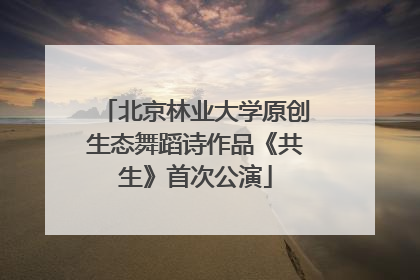 北京林业大学原创生态舞蹈诗作品《共生》首次公演