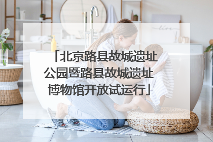 北京路县故城遗址公园暨路县故城遗址博物馆开放试运行