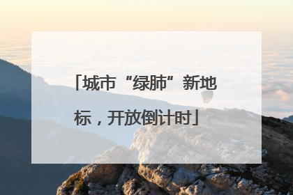 城市“绿肺”新地标，开放倒计时