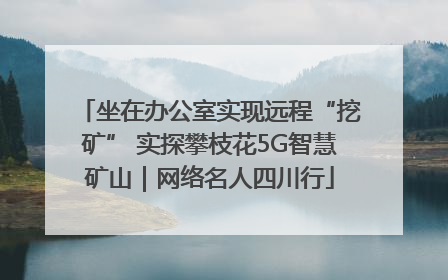 坐在办公室实现远程“挖矿” 实探攀枝花5G智慧矿山｜网络名人四川行