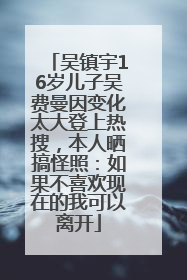 吴镇宇16岁儿子吴费曼因变化太大登上热搜，本人晒搞怪照：如果不喜欢现在的我可以离开