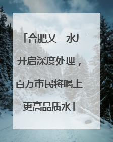 合肥又一水厂开启深度处理，百万市民将喝上更高品质水