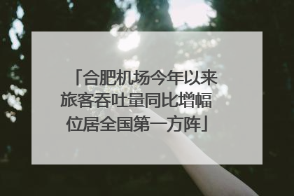 合肥机场今年以来旅客吞吐量同比增幅位居全国第一方阵