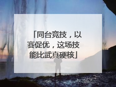 同台竞技，以赛促优，这场技能比武真硬核