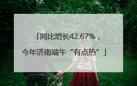 同比增长42.67%，今年济南端午“有点热”
