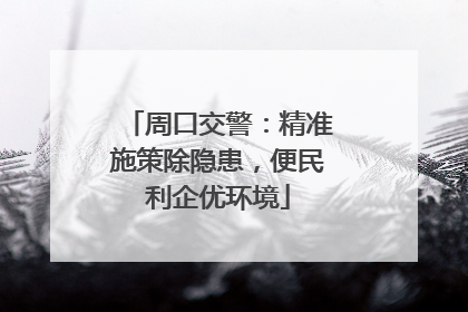 周口交警：精准施策除隐患，便民利企优环境