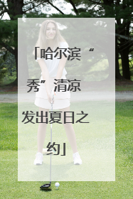 哈尔滨“秀”清凉 发出夏日之约