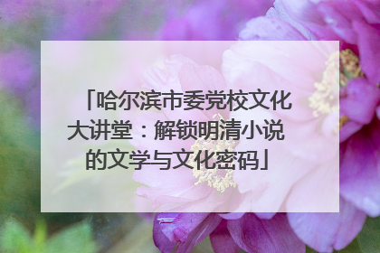 哈尔滨市委党校文化大讲堂：解锁明清小说的文学与文化密码