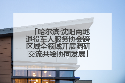 哈尔滨·沈阳两地退役军人服务协会跨区域全领域开展调研交流共绘协同发展