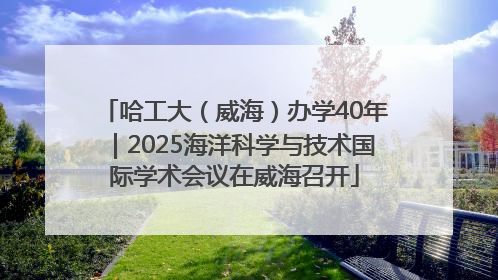 哈工大（威海）办学40年｜2025海洋科学与技术国际学术会议在威海召开