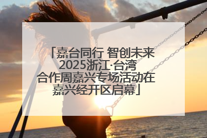 嘉台同行 智创未来 2025浙江·台湾合作周嘉兴专场活动在嘉兴经开区启幕