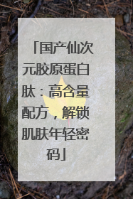 国产仙次元胶原蛋白肽：高含量配方，解锁肌肤年轻密码