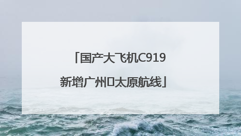 国产大飞机C919新增广州⇌太原航线