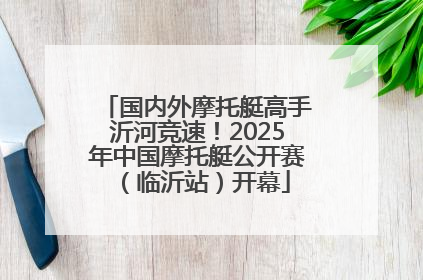 国内外摩托艇高手沂河竞速！2025年中国摩托艇公开赛（临沂站）开幕