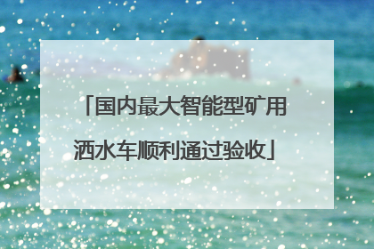 国内最大智能型矿用洒水车顺利通过验收