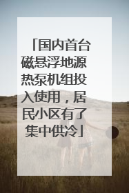 国内首台磁悬浮地源热泵机组投入使用，居民小区有了集中供冷