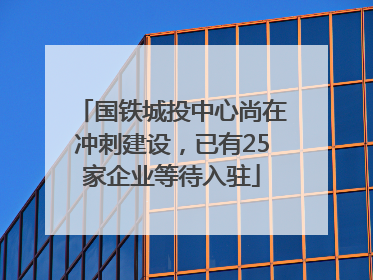 国铁城投中心尚在冲刺建设，已有25家企业等待入驻