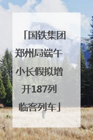 国铁集团郑州局端午小长假拟增开187列临客列车