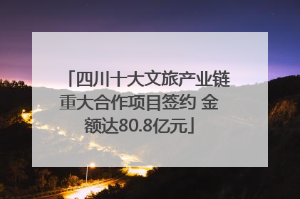 四川十大文旅产业链重大合作项目签约 金额达80.8亿元