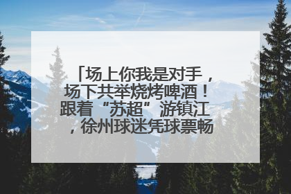 场上你我是对手，场下共举烧烤啤酒！跟着“苏超”游镇江，徐州球迷凭球票畅游名山胜景