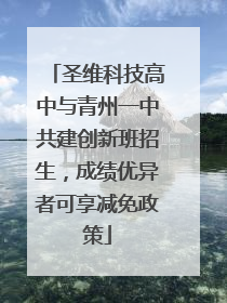 圣维科技高中与青州一中共建创新班招生，成绩优异者可享减免政策