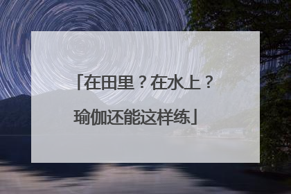 在田里？在水上？瑜伽还能这样练