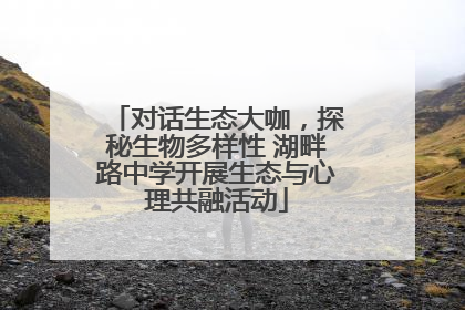 对话生态大咖，探秘生物多样性 湖畔路中学开展生态与心理共融活动