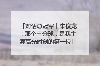 对话总冠军丨朱俊龙：那个三分球，是我生涯高光时刻的第一位