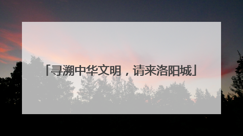 寻溯中华文明，请来洛阳城