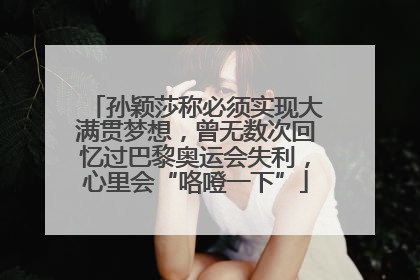 孙颖莎称必须实现大满贯梦想，曾无数次回忆过巴黎奥运会失利，心里会“咯噔一下”