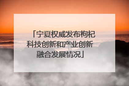宁夏权威发布枸杞科技创新和产业创新融合发展情况