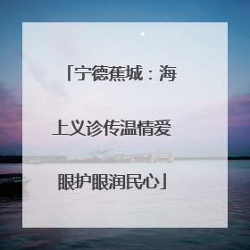 宁德蕉城：海上义诊传温情爱眼护眼润民心