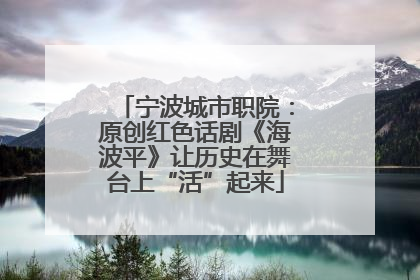 宁波城市职院：原创红色话剧《海波平》让历史在舞台上“活”起来