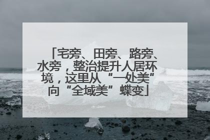 宅旁、田旁、路旁、水旁，整治提升人居环境，这里从“一处美”向“全域美”蝶变