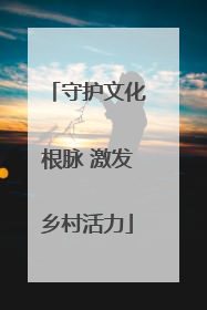 守护文化根脉 激发乡村活力