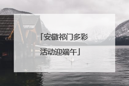 安徽祁门多彩活动迎端午