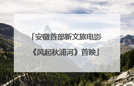 安徽首部新文旅电影《风起秋浦河》首映